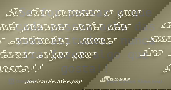Se for pensar o que cada pessoa acha das suas atitudes, nunca ira fazer algo que gosta!!... Frase de José Carlos Alves (eu).