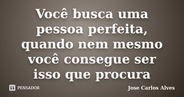 Você busca uma pessoa perfeita, quando nem mesmo você consegue ser isso que procura... Frase de Jose Carlos Alves.