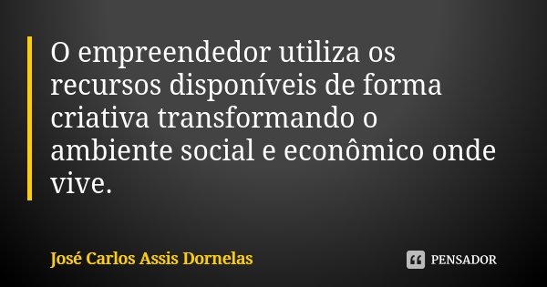 O empreendedor utiliza os recursos disponíveis de forma criativa transformando o ambiente social e econômico onde vive.... Frase de José Carlos Assis Dornelas.
