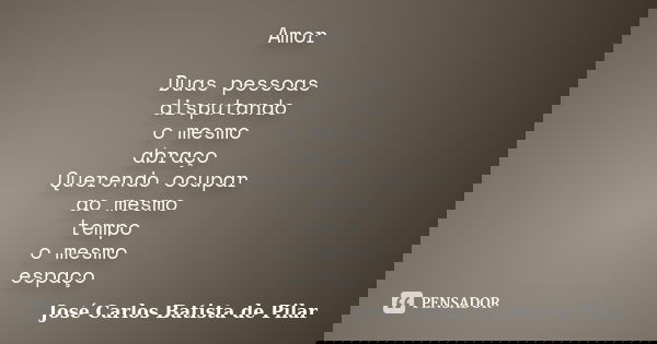 Amor Duas pessoas disputando o mesmo abraço Querendo ocupar ao mesmo tempo o mesmo espaço... Frase de José Carlos Batista de Pilar.
