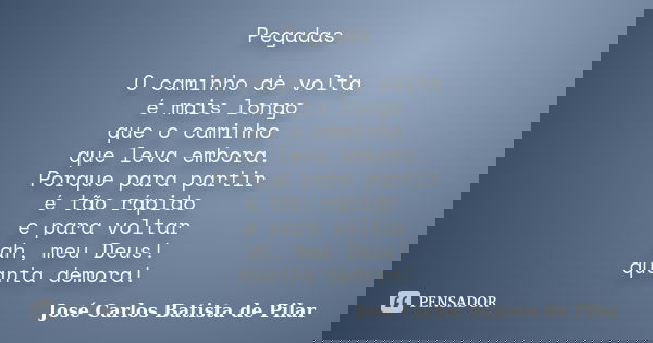 Pegadas O caminho de volta é mais longo que o caminho que leva embora. Porque para partir é tão rápido e para voltar ah, meu Deus! quanta demora!... Frase de José Carlos Batista de Pilar.
