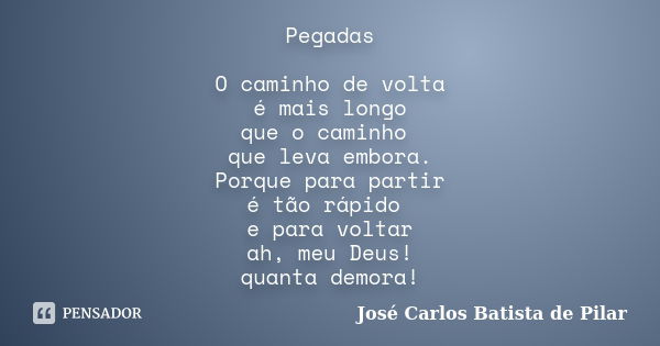 Pegadas O caminho de volta é mais longo que o caminho que leva embora. Porque para partir é tão rápido e para voltar ah, meu Deus! quanta demora!... Frase de José Carlos Batista de Pilar.