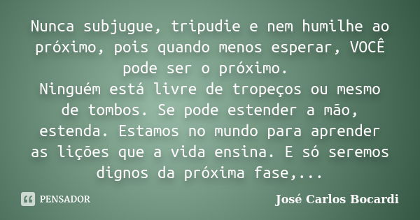 Nunca subjugue, tripudie e nem humilhe ao próximo, pois quando menos esperar, VOCÊ pode ser o próximo. Ninguém está livre de tropeços ou mesmo de tombos. Se pod... Frase de José Carlos Bocardi.