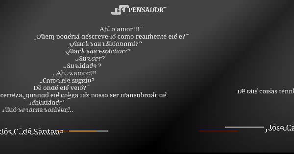 Ah, o amor!!! Quem poderia descreve-lo como realmente ele é? Qual a sua fisionomia? Qual a sua estatura? Sua cor? Sua idade ? Ah, o amor!!! Como ele surgiu? De ... Frase de Jose Carlos C. de Santana.