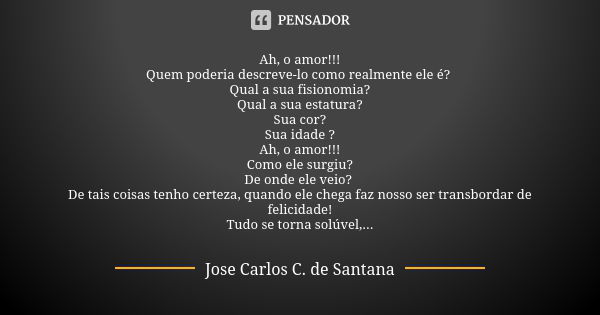 Ah, o amor!!! Quem poderia descreve-lo como realmente ele é? Qual a sua fisionomia? Qual a sua estatura? Sua cor? Sua idade ? Ah, o amor!!! Como ele surgiu? De ... Frase de Jose Carlos C. de Santana.