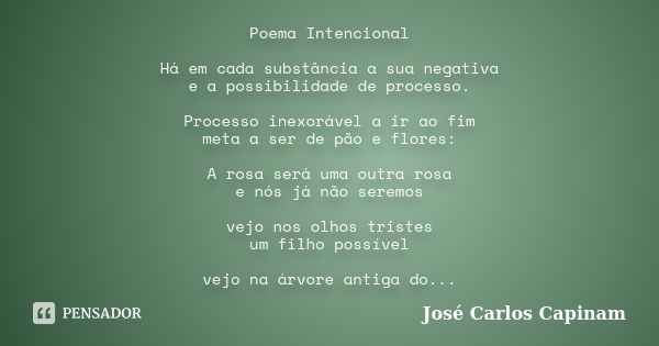 Poema Intencional Há em cada substância a sua negativa e a possibilidade de processo. Processo inexorável a ir ao fim meta a ser de pão e flores: A rosa será um... Frase de José Carlos Capinam.