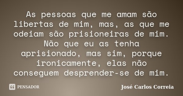 As pessoas que me amam são libertas de mim, mas, as que me odeiam são prisioneiras de mim. Não que eu as tenha aprisionado, mas sim, porque ironicamente, elas n... Frase de José Carlos Correia.
