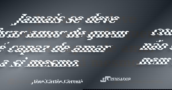 Jamais se deve cobrar amor de quem não é capaz de amar nem a si mesmo.... Frase de José Carlos Correia.