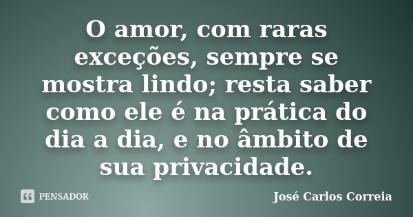 O amor, com raras exceções, sempre se mostra lindo; resta saber como ele é na prática do dia a dia, e no âmbito de sua privacidade.... Frase de José Carlos Correia.
