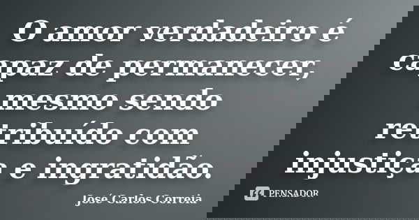 O amor verdadeiro é capaz de permanecer, mesmo sendo retribuído com injustiça e ingratidão.... Frase de José Carlos Correia.