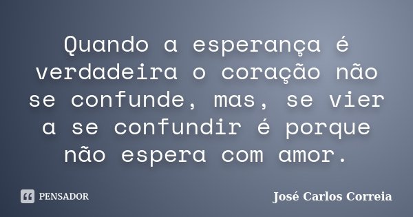 Quando a esperança é verdadeira o coração não se confunde, mas, se vier a se confundir é porque não espera com amor.... Frase de José Carlos Correia.