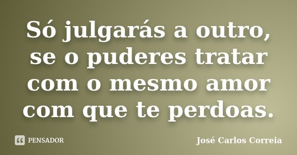 Só julgarás a outro, se o puderes tratar com o mesmo amor com que te perdoas.... Frase de José Carlos Correia.