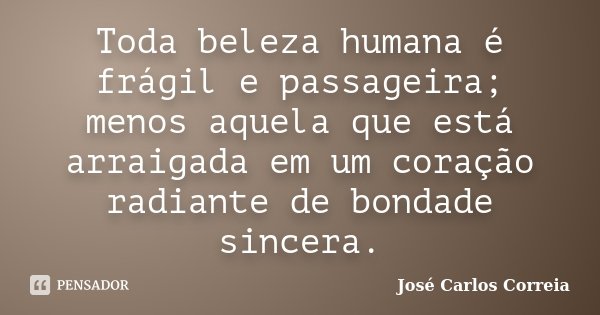 Toda beleza humana é frágil e passageira; menos aquela que está arraigada em um coração radiante de bondade sincera.... Frase de José Carlos Correia.