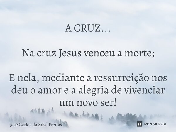 ⁠A CRUZ... Na cruz Jesus venceu a morte; E nela, mediante a ressurreição nos deu o amor e a alegria de vivenciar um novo ser!... Frase de José Carlos da Silva Freitas.