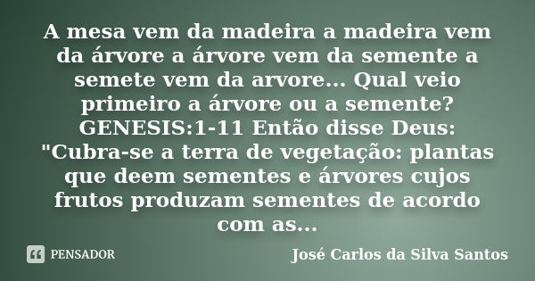 A mesa vem da madeira a madeira vem da árvore a árvore vem da semente a semete vem da arvore... Qual veio primeiro a árvore ou a semente? GENESIS:1-11 Então dis... Frase de José Carlos da Silva Santos.