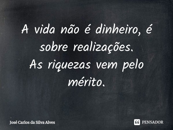 ⁠A vida não é dinheiro, é sobre realizações.
As riquezas vem pelo mérito.... Frase de José Carlos da Silva Alves.