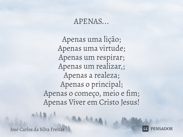 ⁠APENAS... Apenas uma lição; Apenas uma virtude; Apenas um respirar; Apenas um realizar,; Apenas a realeza; Apenas o principal; Apenas o começo, meio e fim; Ape... Frase de José Carlos da Silva Freitas.