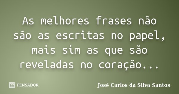 As melhores frases não são as escritas no papel, mais sim as que são reveladas no coração...... Frase de José Carlos da Silva Santos.