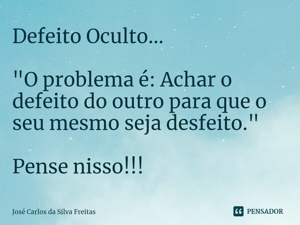 ⁠Defeito Oculto... "O problema é: Achar o defeito do outro para que o seu mesmo seja desfeito." Pense nisso!!!... Frase de José Carlos da Silva Freitas.