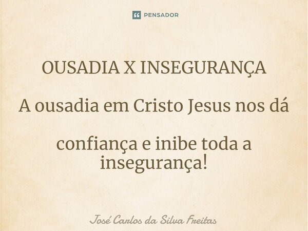 ⁠OUSADIA X INSEGURANÇA A ousadia em Cristo Jesus nos dá confiança e inibe toda a insegurança!... Frase de José Carlos da Silva Freitas.
