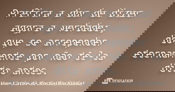 Prefira a dor de dizer agora a verdade; do que se arrepender eternamente por não tê-la dito antes.... Frase de Jose Carlos da Rocha(Rochinha).