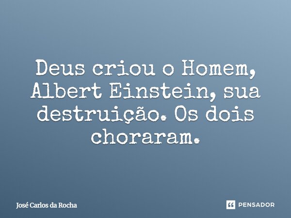 ⁠Deus criou o Homem, Albert Einstein, sua destruição. Os dois choraram.... Frase de José Carlos da Rocha.