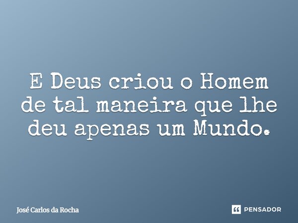 ⁠E Deus criou o Homem de tal maneira que lhe deu apenas um Mundo.... Frase de José Carlos da Rocha.