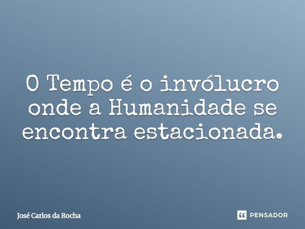⁠O Tempo é o invólucro onde a Humanidade se encontra estacionada.... Frase de José Carlos da Rocha.