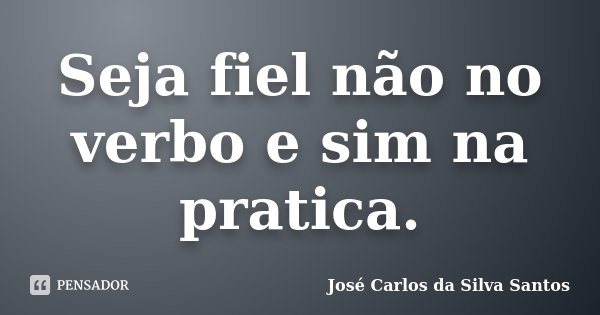 Seja fiel não no verbo e sim na pratica.... Frase de José Carlos da Silva Santos.