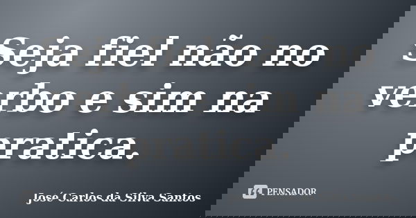 Seja fiel não no verbo e sim na pratica.... Frase de José Carlos da Silva Santos.