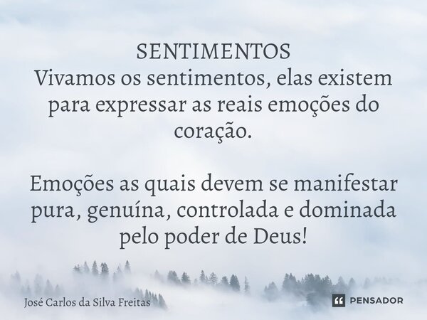 ⁠SENTIMENTOS Vivamos os sentimentos, elas existem para expressar as reais emoções do coração. Emoções as quais devem se manifestar pura, genuína, controlada e d... Frase de José Carlos da Silva Freitas.