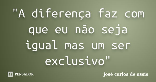 "A diferença faz com que eu não seja igual mas um ser exclusivo"... Frase de josé carlos de assis.