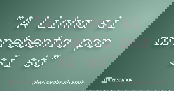 "A Linha si arrebenta por si só"... Frase de josé carlos de assis.