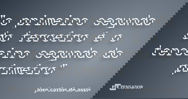 "o primeiro segundo do terceiro é o terceiro segundo do primeiro"... Frase de josé carlos de assis.