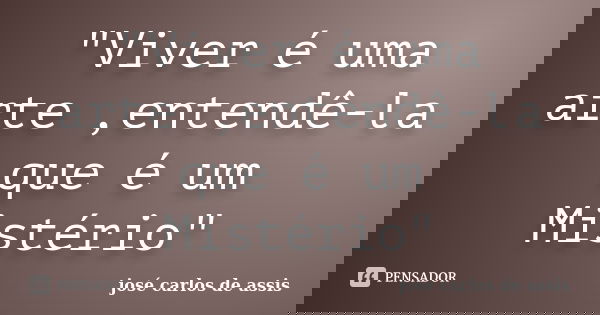 "Viver é uma arte ,entendê-la que é um Mistério"... Frase de josé carlos de assis.
