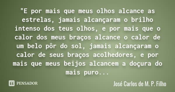 "E por mais que meus olhos alcance as estrelas, jamais alcançaram o brilho intenso dos teus olhos, e por mais que o calor dos meus braços alcance o calor d... Frase de José Carlos de M. P. Filho.