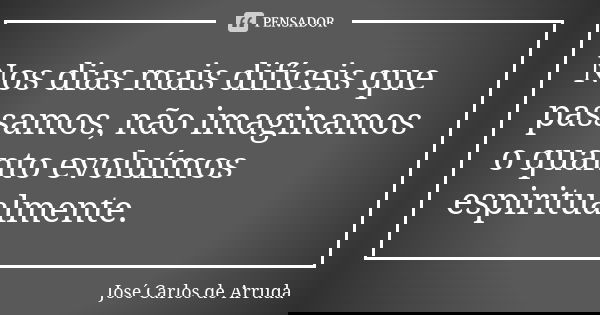 Nos dias mais difíceis que passamos, não imaginamos o quanto evoluímos espiritualmente.... Frase de José Carlos de Arruda.