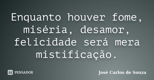 Enquanto houver fome, miséria, desamor, felicidade será mera mistificação.... Frase de José Carlos de Souza.