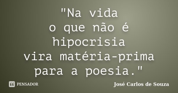 "Na vida o que não é hipocrisia vira matéria-prima para a poesia."... Frase de José Carlos de Souza.