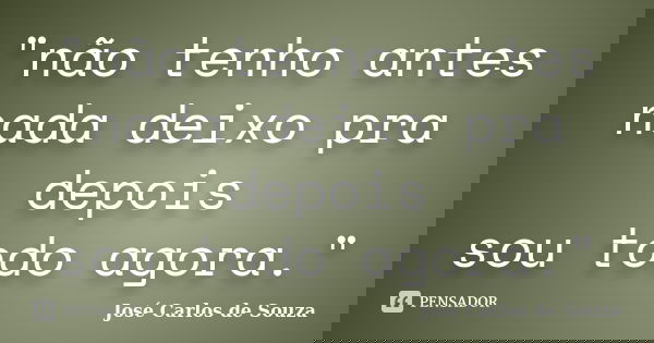 "não tenho antes nada deixo pra depois sou todo agora."... Frase de José Carlos de Souza.
