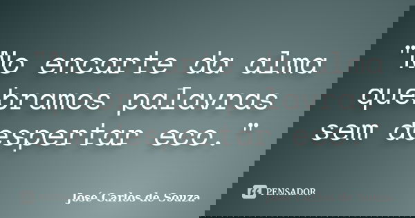 "No encarte da alma quebramos palavras sem despertar eco."... Frase de José Carlos de Souza.