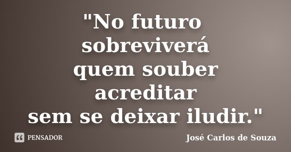 "No futuro sobreviverá quem souber acreditar sem se deixar iludir."... Frase de José Carlos de Souza.