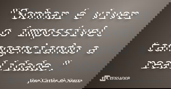 "Sonhar é viver o impossível tangenciando a realidade."... Frase de José Carlos de Souza.