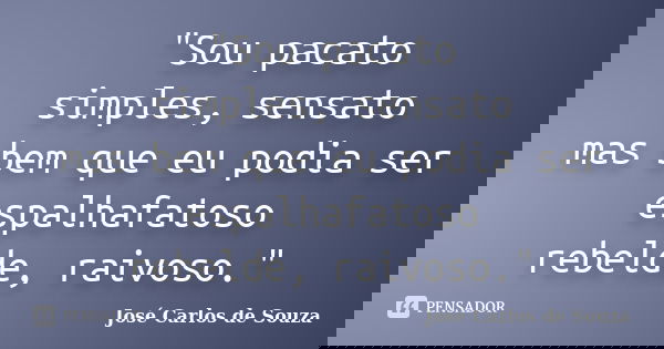 "Sou pacato simples, sensato mas bem que eu podia ser espalhafatoso rebelde, raivoso."... Frase de José Carlos de Souza.