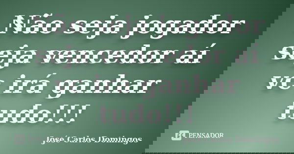 Não seja jogador seja vencedor aí vc irá ganhar tudo!!!... Frase de José Carlos Domingos.
