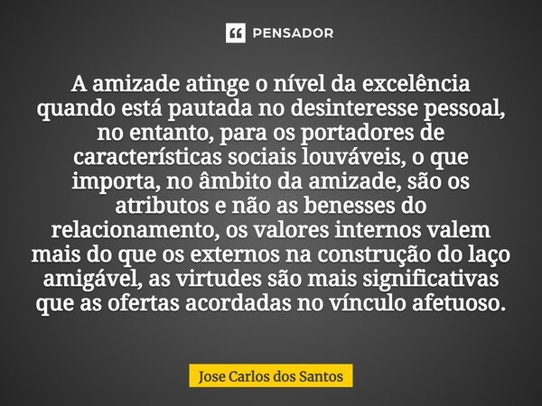 ⁠A amizade atinge o nível da excelência quando está pautada no desinteresse pessoal, no entanto, para os portadores de características sociais louváveis, o que ... Frase de Jose Carlos dos Santos.