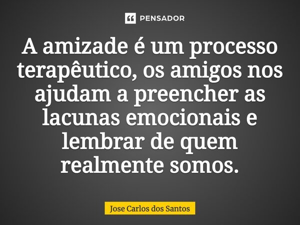 ⁠A amizade é um processo terapêutico, os amigos nos ajudam a preencher as lacunas emocionais e lembrar de quem realmente somos.... Frase de Jose Carlos dos Santos.