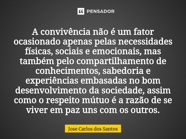 ⁠A convivência não é um fator ocasionado apenas pelas necessidades físicas, sociais e emocionais, mas também pelo compartilhamento de conhecimentos, sabedoria e... Frase de Jose Carlos dos Santos.