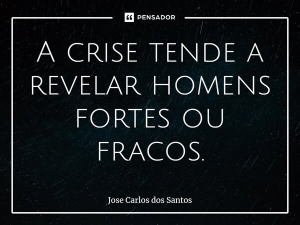⁠A crise tende a revelar homens fortes ou fracos.... Frase de Jose Carlos dos Santos.