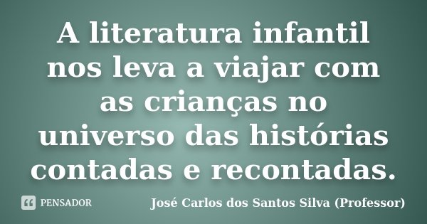 A literatura infantil nos leva a viajar com as crianças no universo das histórias contadas e recontadas.... Frase de José Carlos dos Santos Silva (Professor).